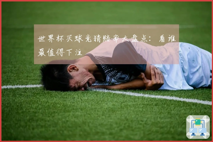 世界杯买球竞猜赔率大盘点：看谁最值得下注