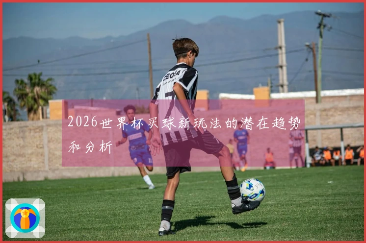 2026世界杯买球新玩法的潜在趋势和分析