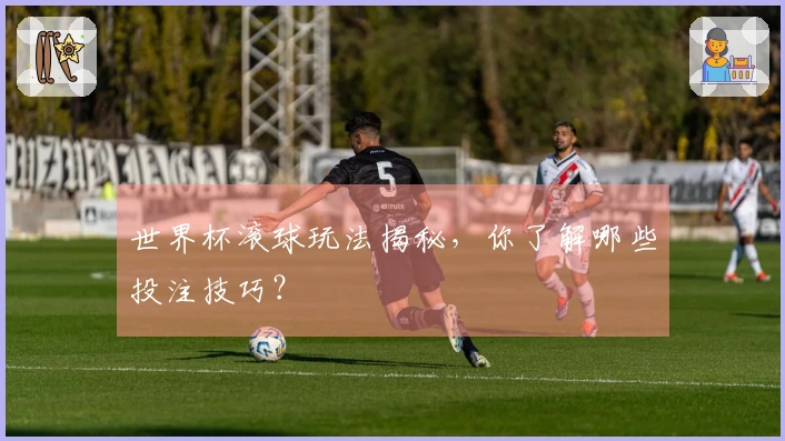 世界杯滚球玩法揭秘，你了解哪些投注技巧？