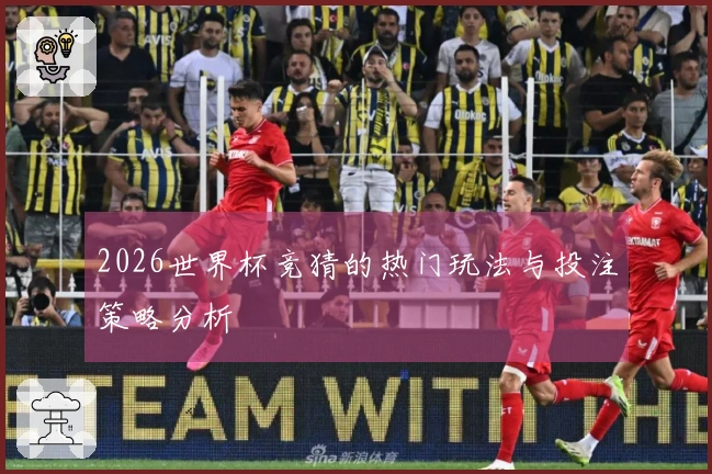 2026世界杯竞猜的热门玩法与投注策略分析