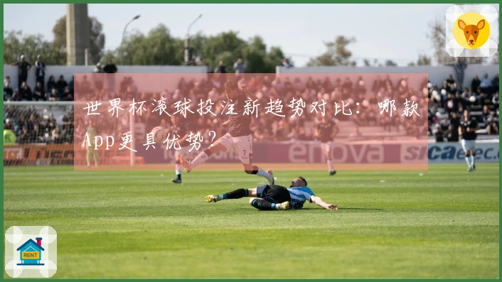 世界杯滚球投注新趋势对比：哪款App更具优势？