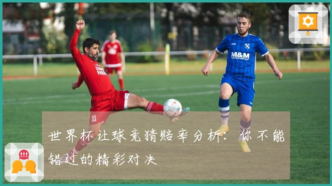 世界杯让球竞猜赔率分析：你不能错过的精彩对决