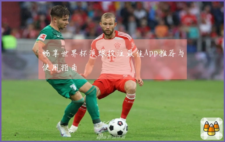 畅享世界杯滚球投注最佳App推荐与使用指南
