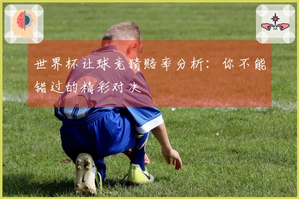 世界杯让球竞猜赔率分析：你不能错过的精彩对决