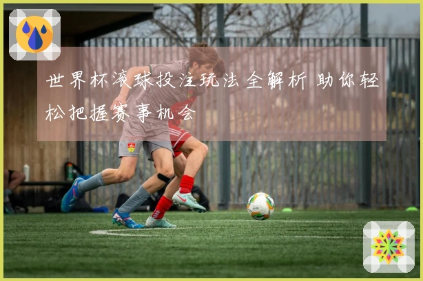 世界杯滚球投注玩法全解析 助你轻松把握赛事机会