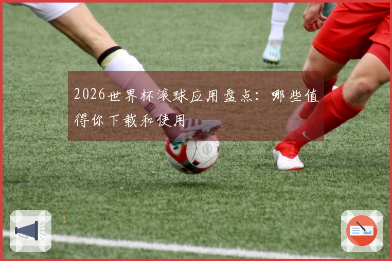 2026世界杯滚球应用盘点：哪些值得你下载和使用