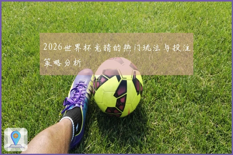2026世界杯竞猜的热门玩法与投注策略分析