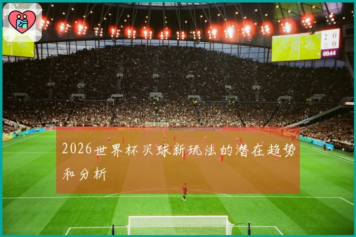 2026世界杯买球新玩法的潜在趋势和分析