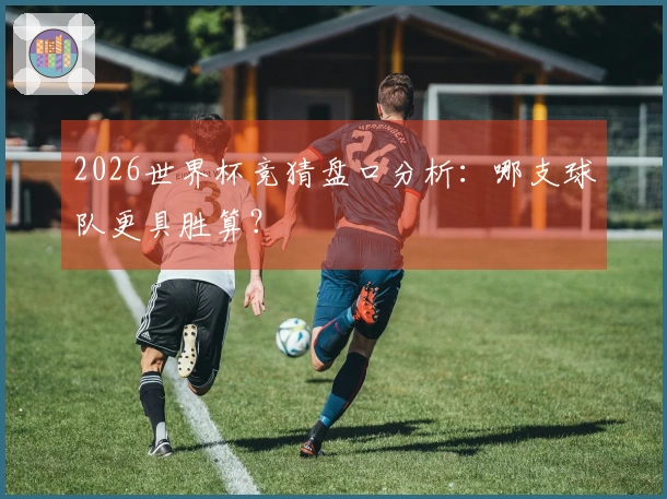 2026世界杯竞猜盘口分析：哪支球队更具胜算？