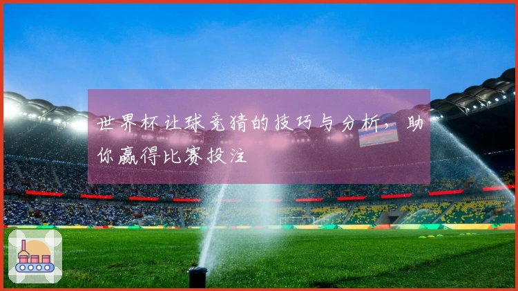 世界杯让球竞猜的技巧与分析，助你赢得比赛投注