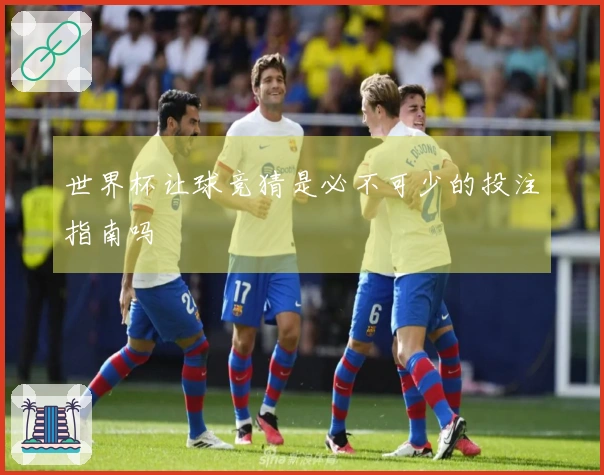 世界杯让球竞猜是必不可少的投注指南吗
