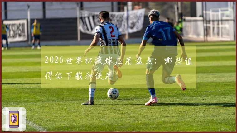 2026世界杯滚球应用盘点：哪些值得你下载和使用